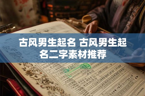 古风男生起名 古风男生起名二字素材推荐