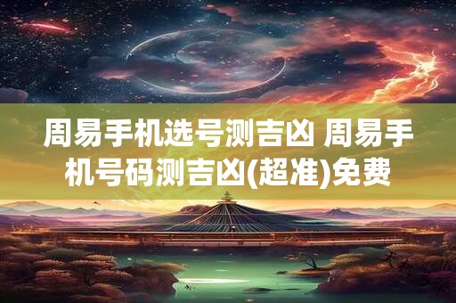 周易手机选号测吉凶 周易手机号码测吉凶(超准)免费 周易手机选号测吉凶 周易手机号码测吉凶(超准)免费