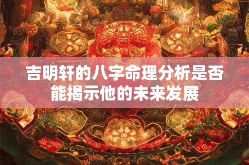 吉明轩的八字命理分析是否能揭示他的未来发展