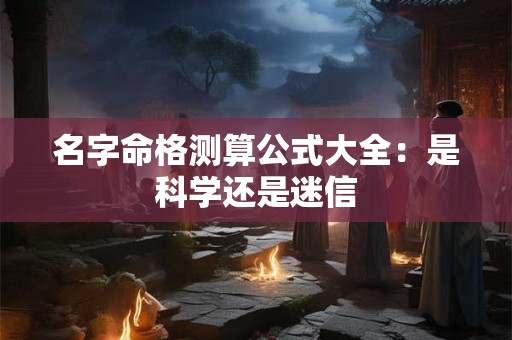 名字命格测算公式大全:是科学还是迷信 名字命格测算公式大全:是科学还是迷信