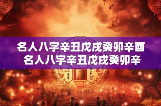 名人八字辛丑戊戌癸卯辛酉 名人八字辛丑戊戌癸卯辛酉是什么命 名人八字辛丑戊戌癸卯辛酉 名人八字辛丑戊戌癸卯辛酉是什么命