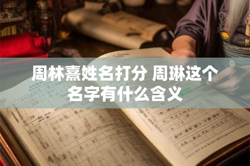 周林熹姓名打分 周琳这个名字有什么含义