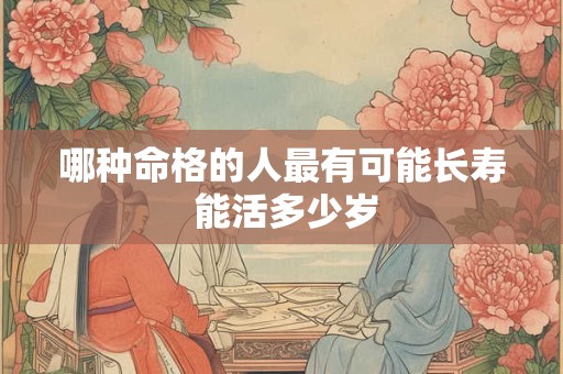 哪种命格的人最有可能长寿 能活多少岁