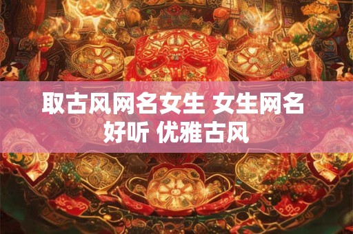 取古风网名女生 女生网名 好听 优雅古风
