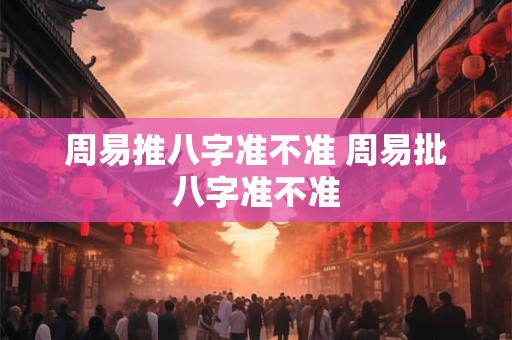 周易推八字准不准 周易批八字准不准