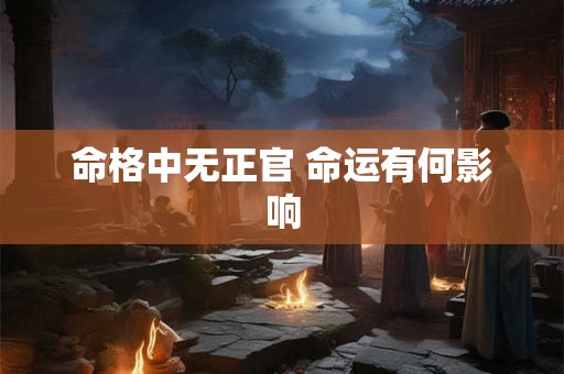 命格中无正官 命运有何影响 命格中无正官 命运有何影响