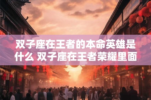 双子座在王者的本命英雄是什么 双子座在王者荣耀里面的本命英雄是什么 双子座在王者的本命英雄是什么 双子座在王者荣耀里面的本命英雄是什么