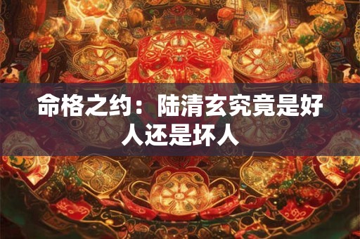 命格之约：陆清玄究竟是好人还是坏人