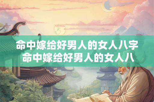 命中嫁给好男人的女人八字 命中嫁给好男人的女人八字是什么