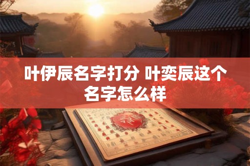 叶伊辰名字打分 叶奕辰这个名字怎么样