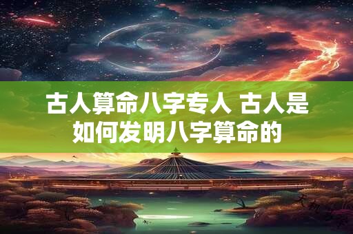 古人算命八字专人 古人是如何发明八字算命的