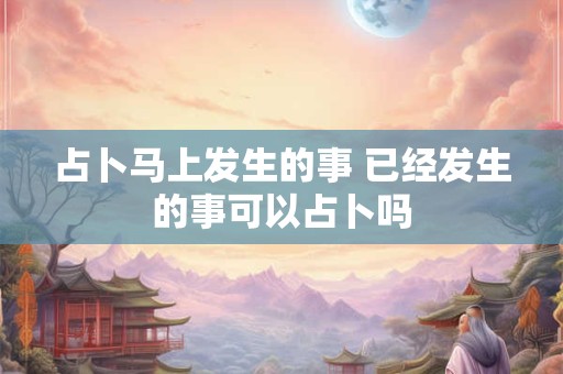 占卜马上发生的事 已经发生的事可以占卜吗