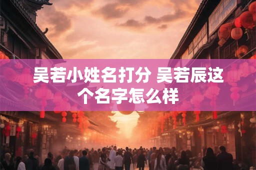 吴若小姓名打分 吴若辰这个名字怎么样