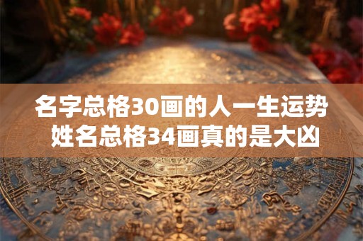 名字总格30画的人一生运势 姓名总格34画真的是大凶吗 名字总格30画的人一生运势 姓名总格34画真的是大凶吗