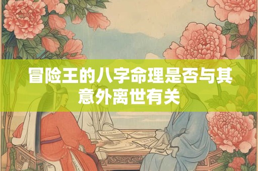 冒险王的八字命理是否与其意外离世有关