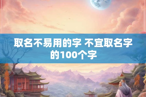取名不易用的字 不宜取名字的100个字