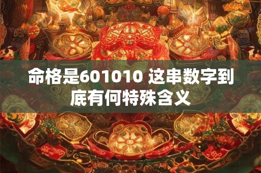 命格是601010 这串数字到底有何特殊含义 命格是601010 这串数字到底有何特殊含义