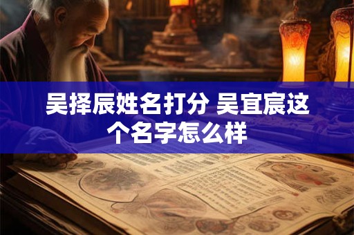 吴择辰姓名打分 吴宜宸这个名字怎么样