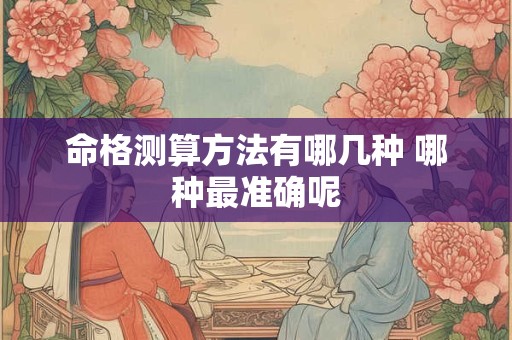 命格测算方法有哪几种 哪种最准确呢