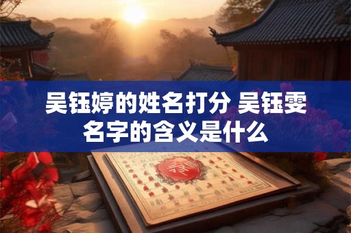吴钰婷的姓名打分 吴钰雯名字的含义是什么