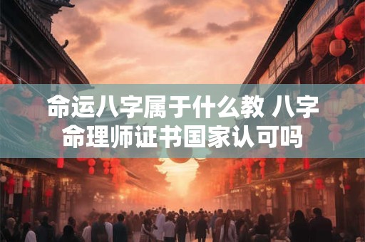 命运八字属于什么教 八字命理师证书国家认可吗