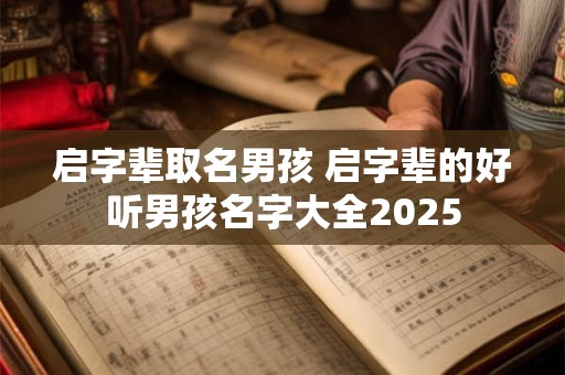 启字辈取名男孩 启字辈的好听男孩名字大全2025