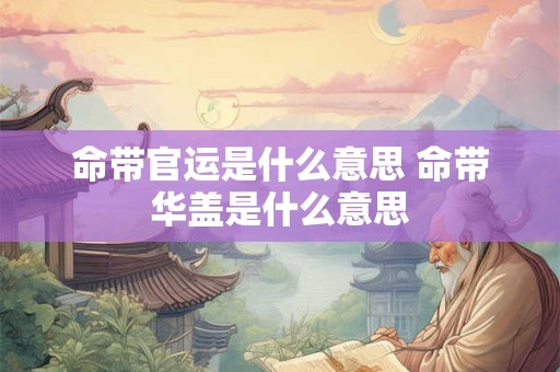 命带官运是什么意思 命带华盖是什么意思