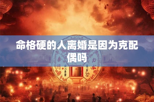 命格硬的人离婚是因为克配偶吗