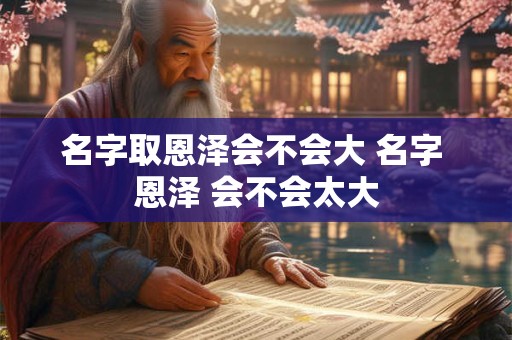 名字取恩泽会不会大 名字 恩泽 会不会太大