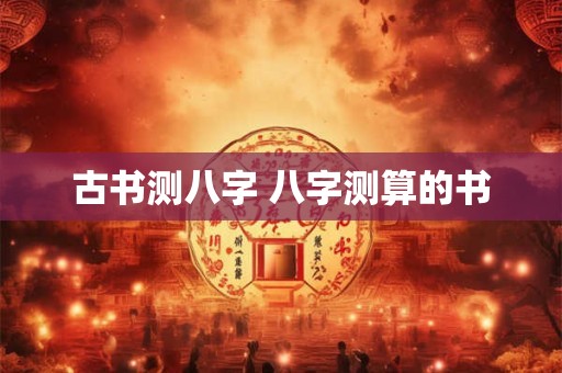 古书测八字 八字测算的书