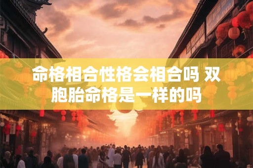 命格相合性格会相合吗 双胞胎命格是一样的吗