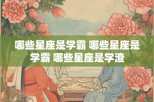 哪些星座是学霸 哪些星座是学霸 哪些星座是学渣 哪些星座是学霸 哪些星座是学霸 哪些星座是学渣