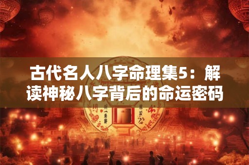 古代名人八字命理集5：解读神秘八字背后的命运密码