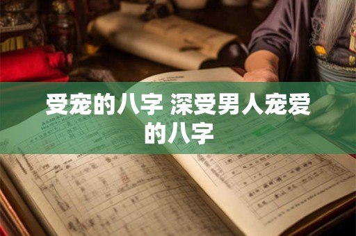 受宠的八字 深受男人宠爱的八字
