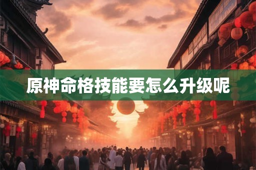 原神命格技能要怎么升级呢