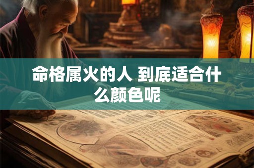命格属火的人 到底适合什么颜色呢