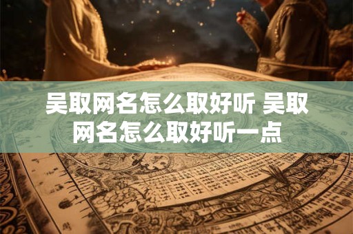 吴取网名怎么取好听 吴取网名怎么取好听一点