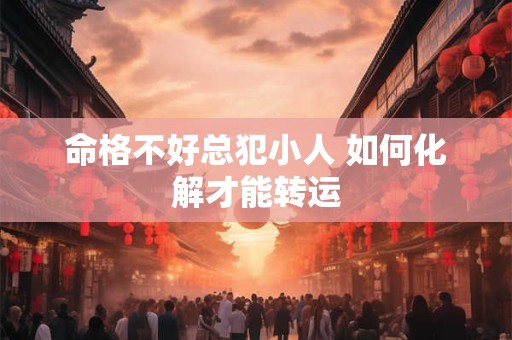 命格不好总犯小人 如何化解才能转运