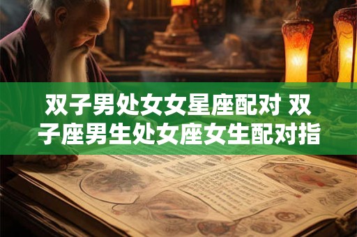 双子男处女女星座配对 双子座男生处女座女生配对指数