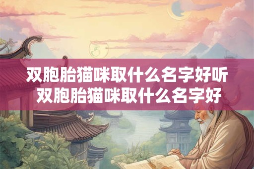 双胞胎猫咪取什么名字好听 双胞胎猫咪取什么名字好听男孩
