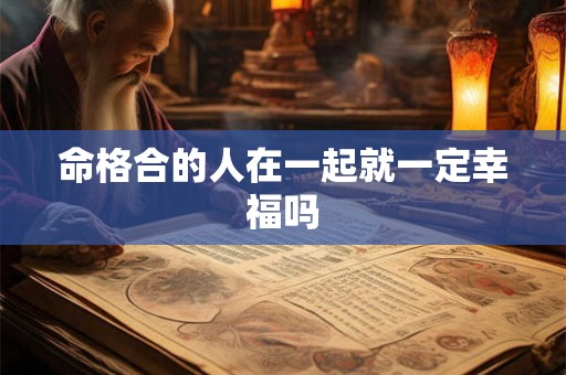 命格合的人在一起就一定幸福吗