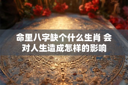 命里八字缺个什么生肖 会对人生造成怎样的影响