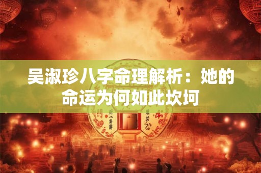 吴淑珍八字命理解析：她的命运为何如此坎坷