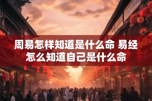 周易怎样知道是什么命 易经怎么知道自己是什么命