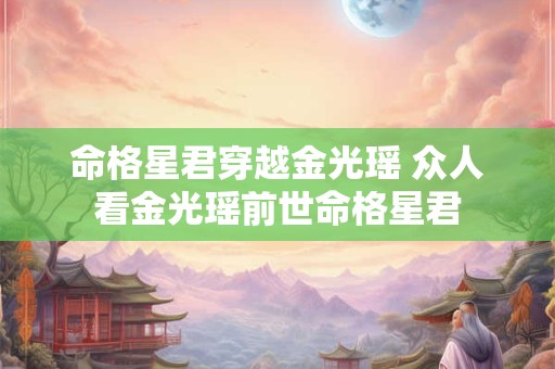 命格星君穿越金光瑶 众人看金光瑶前世命格星君