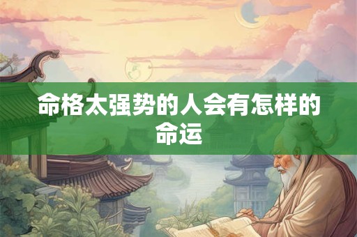 命格太强势的人会有怎样的命运