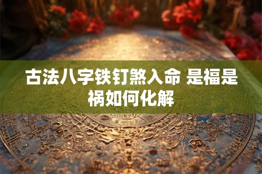 古法八字铁钉煞入命 是福是祸如何化解