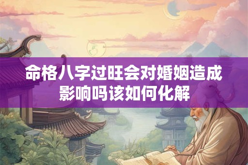 命格八字过旺会对婚姻造成影响吗该如何化解
