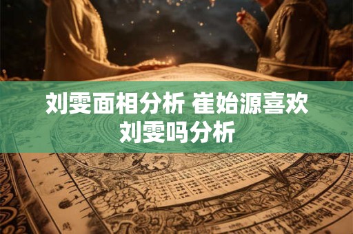 刘雯面相分析 崔始源喜欢刘雯吗分析 刘雯面相分析 崔始源喜欢刘雯吗分析