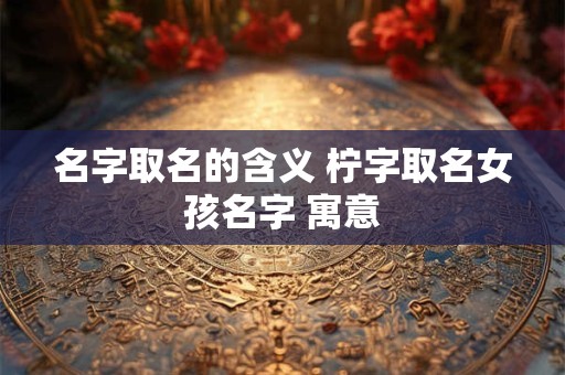 名字取名的含义 柠字取名女孩名字 寓意